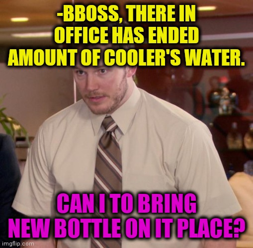 -Drinking a lot. |  -BBOSS, THERE IN OFFICE HAS ENDED AMOUNT OF COOLER'S WATER. CAN I TO BRING NEW BOTTLE ON IT PLACE? | image tagged in memes,afraid to ask andy,waterboy,office space,like a boss,your free trial of living has ended | made w/ Imgflip meme maker