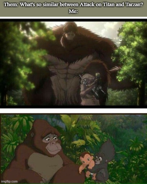 Them: What's so similar between Attack on Titan and Tarzan?
Me: | made w/ Imgflip meme maker