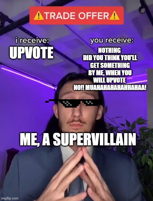 no idea | NOTHING 
DID YOU THINK YOU'LL GET SOMETHING BY ME, WHEN YOU WILL UPVOTE 
N0!! MUAHAHAHAHAHHAHAA! UPVOTE; ME, A SUPERVILLAIN | image tagged in trade offer | made w/ Imgflip meme maker