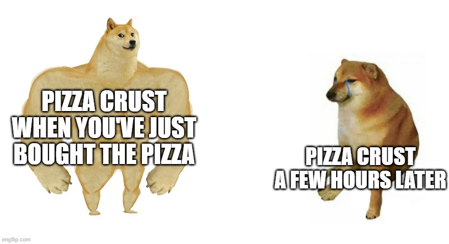 pizza crust be like: | PIZZA CRUST WHEN YOU'VE JUST BOUGHT THE PIZZA; PIZZA CRUST A FEW HOURS LATER | image tagged in buff doge vs crying cheems,cheems,doge | made w/ Imgflip meme maker