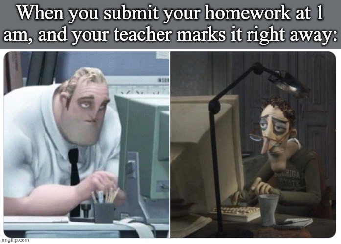 Mr incredible x coraline dad | When you submit your homework at 1 am, and your teacher marks it right away: | image tagged in mr incredible x coraline dad | made w/ Imgflip meme maker