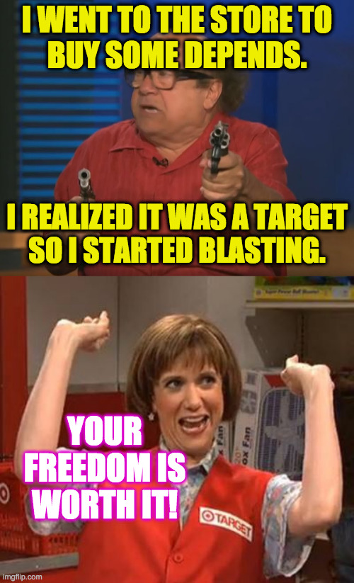 Really there are two reasons they're called gun nuts. | I WENT TO THE STORE TO
BUY SOME DEPENDS. I REALIZED IT WAS A TARGET
SO I STARTED BLASTING. YOUR FREEDOM IS WORTH IT! | image tagged in so anyways i started blasting no words,target lady,memes,gun nuts,mass shootings | made w/ Imgflip meme maker