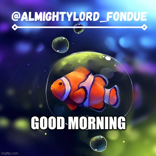 Clownfish temp-Fondue | GOOD MORNING | image tagged in clownfish temp-fondue | made w/ Imgflip meme maker