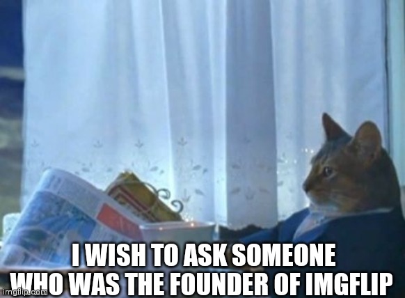 I Should Buy A Boat Cat Meme | I WISH TO ASK SOMEONE WHO WAS THE FOUNDER OF IMGFLIP | image tagged in memes,i should buy a boat cat | made w/ Imgflip meme maker