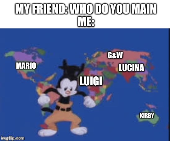 Yes, i main alot of characters. | MY FRIEND: WHO DO YOU MAIN
ME:; G&W; MARIO; LUCINA; LUIGI; KIRBY | image tagged in yakko's nations of the world | made w/ Imgflip meme maker