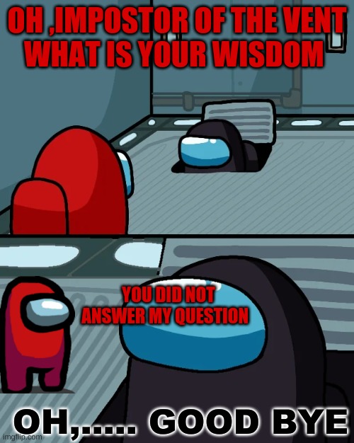 impostor of the vent | OH ,IMPOSTOR OF THE VENT
WHAT IS YOUR WISDOM; YOU DID NOT ANSWER MY QUESTION; OH,..... GOOD BYE | image tagged in impostor of the vent | made w/ Imgflip meme maker