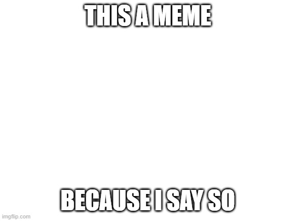 Blank White Template | THIS A MEME; BECAUSE I SAY SO | image tagged in blank white template | made w/ Imgflip meme maker