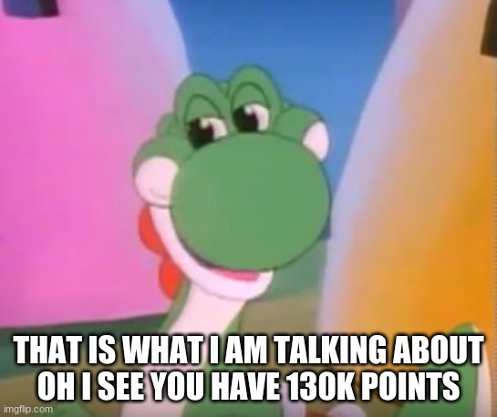 Perverted Yoshi | THAT IS WHAT I AM TALKING ABOUT
OH I SEE YOU HAVE 130K POINTS | image tagged in perverted yoshi | made w/ Imgflip meme maker