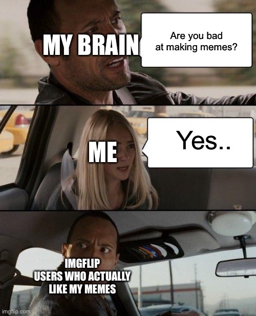 The Rock Driving Meme | MY BRAIN; Are you bad at making memes? ME; Yes.. IMGFLIP USERS WHO ACTUALLY LIKE MY MEMES | image tagged in memes,the rock driving | made w/ Imgflip meme maker