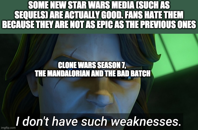 Feel free to argue | SOME NEW STAR WARS MEDIA (SUCH AS SEQUELS) ARE ACTUALLY GOOD. FANS HATE THEM BECAUSE THEY ARE NOT AS EPIC AS THE PREVIOUS ONES; CLONE WARS SEASON 7, 
THE MANDALORIAN AND THE BAD BATCH | image tagged in i don't have such weaknesses anakin | made w/ Imgflip meme maker