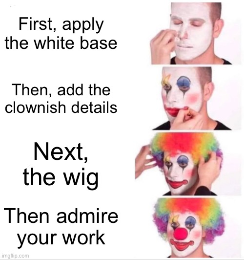 Clown Applying Makeup Meme | First, apply the white base; Then, add the clownish details; Next, the wig; Then admire your work | image tagged in memes,clown applying makeup | made w/ Imgflip meme maker