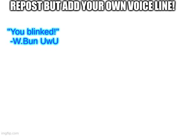 Can we make this a trend? | REPOST BUT ADD YOUR OWN VOICE LINE! "You blinked!" 
-W.Bun UwU | image tagged in blank white template | made w/ Imgflip meme maker