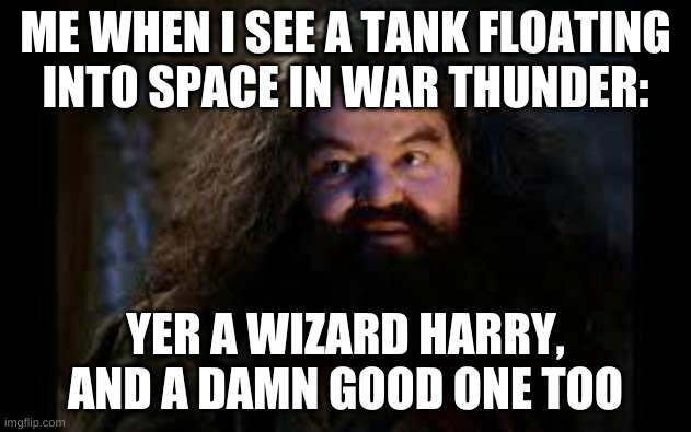 Based on a true event that happened a few seconds ago | ME WHEN I SEE A TANK FLOATING INTO SPACE IN WAR THUNDER:; YER A WIZARD HARRY, AND A DAMN GOOD ONE TOO | image tagged in hagrid yer a wizard | made w/ Imgflip meme maker