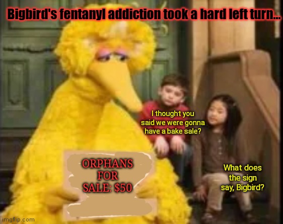 For sale | Bigbird's fentanyl addiction took a hard left turn... I thought you said we were gonna have a bake sale? ORPHANS FOR SALE: $50; What does the sign say, Bigbird? | image tagged in cursed,sesame street,images,big bird,signs | made w/ Imgflip meme maker
