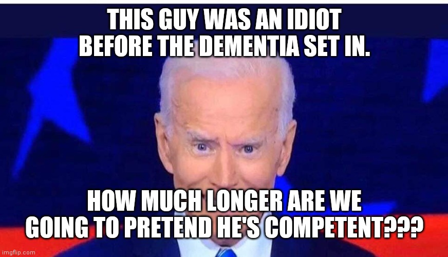 THIS GUY WAS AN IDIOT BEFORE THE DEMENTIA SET IN. HOW MUCH LONGER ARE WE GOING TO PRETEND HE'S COMPETENT??? | made w/ Imgflip meme maker