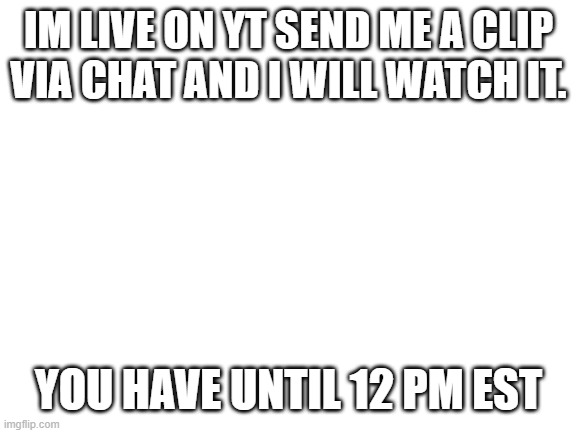 Channel link in desc | IM LIVE ON YT SEND ME A CLIP VIA CHAT AND I WILL WATCH IT. YOU HAVE UNTIL 12 PM EST | image tagged in blank white template | made w/ Imgflip meme maker