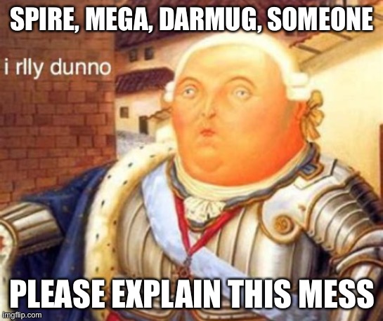 I rlly dunno | SPIRE, MEGA, DARMUG, SOMEONE; PLEASE EXPLAIN THIS MESS | image tagged in i rlly dunno | made w/ Imgflip meme maker