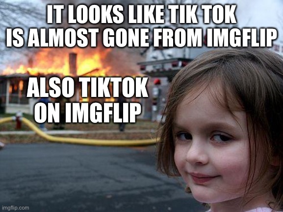 Disaster Girl | IT LOOKS LIKE TIK TOK IS ALMOST GONE FROM IMGFLIP; ALSO TIKTOK ON IMGFLIP | image tagged in memes,disaster girl | made w/ Imgflip meme maker