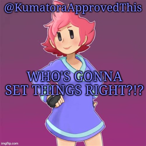 Why the hell is this happening?!? | WHO'S GONNA SET THINGS RIGHT?!? | image tagged in kumatoraapprovedthis announcement template | made w/ Imgflip meme maker