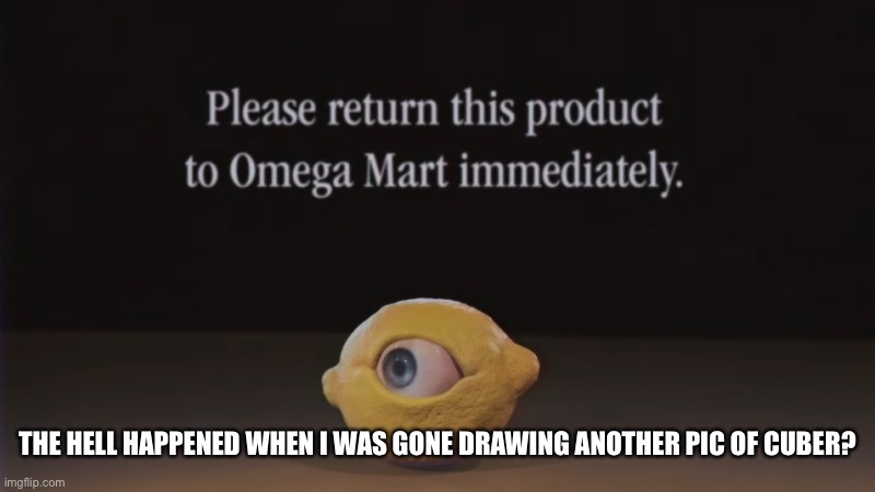 Please return this product to Omega Mart immediately | THE HELL HAPPENED WHEN I WAS GONE DRAWING ANOTHER PIC OF CUBER? | image tagged in please return this product to omega mart immediately | made w/ Imgflip meme maker