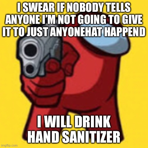 Among us delete this | I SWEAR IF NOBODY TELLS ANYONE I’M NOT GOING TO GIVE IT TO JUST ANYONEHAT HAPPEND; I WILL DRINK HAND SANITIZER | image tagged in among us delete this | made w/ Imgflip meme maker