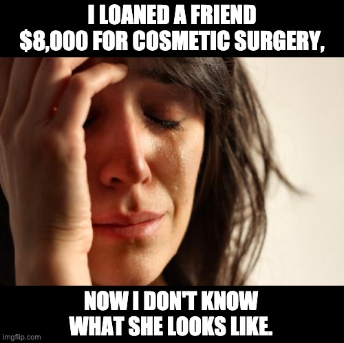 loan | I LOANED A FRIEND $8,000 FOR COSMETIC SURGERY, NOW I DON'T KNOW WHAT SHE LOOKS LIKE. | image tagged in memes,first world problems | made w/ Imgflip meme maker