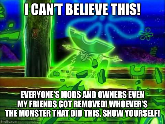 Flying Dutchman | I CAN’T BELIEVE THIS! EVERYONE’S MODS AND OWNERS EVEN MY FRIENDS GOT REMOVED! WHOEVER’S THE MONSTER THAT DID THIS, SHOW YOURSELF! | image tagged in flying dutchman | made w/ Imgflip meme maker