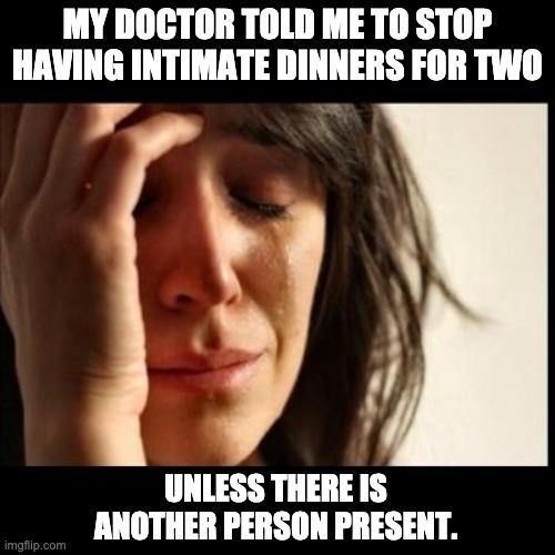 Dinner | MY DOCTOR TOLD ME TO STOP HAVING INTIMATE DINNERS FOR TWO; UNLESS THERE IS ANOTHER PERSON PRESENT. | image tagged in sad girl meme | made w/ Imgflip meme maker