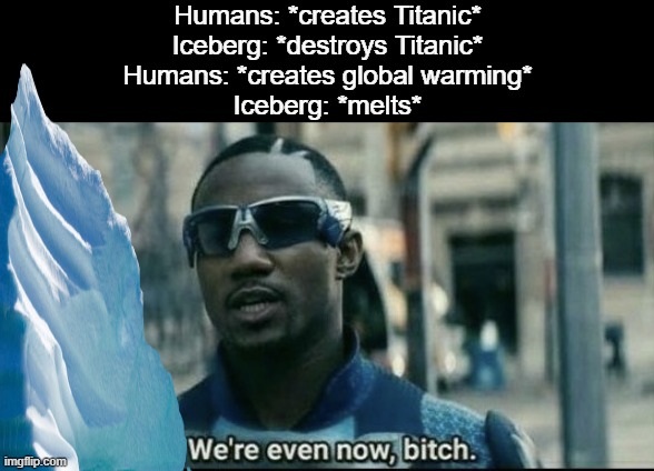  Humans: *creates Titanic*
Iceberg: *destroys Titanic*
Humans: *creates global warming*
Iceberg: *melts* | image tagged in we're even now bitch,memes | made w/ Imgflip meme maker