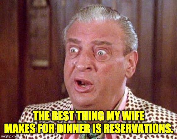 Ready for dinner | THE BEST THING MY WIFE MAKES FOR DINNER IS RESERVATIONS. | image tagged in rodney dangerfield shocked | made w/ Imgflip meme maker