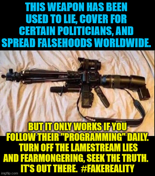 assault camera | THIS WEAPON HAS BEEN USED TO LIE, COVER FOR CERTAIN POLITICIANS, AND SPREAD FALSEHOODS WORLDWIDE. BUT IT ONLY WORKS IF YOU FOLLOW THEIR "PROGRAMMING" DAILY.  TURN OFF THE LAMESTREAM LIES AND FEARMONGERING, SEEK THE TRUTH.  
IT'S OUT THERE.  #FAKEREALITY | image tagged in assault camera | made w/ Imgflip meme maker