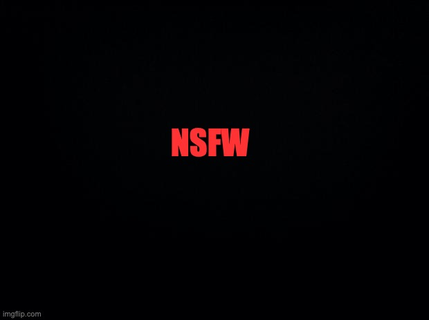 Black background | NSFW | image tagged in black background | made w/ Imgflip meme maker