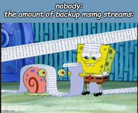 like bruh people that are making backups are stupid | nobody:
the amount of backup msmg streams: | image tagged in really long list | made w/ Imgflip meme maker