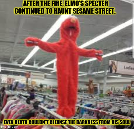 Elmo's return | AFTER THE FIRE, ELMO'S SPECTER CONTINUED TO HAUNT SESAME STREET. EVEN DEATH COULDN'T CLEANSE THE DARKNESS FROM HIS SOUL | image tagged in sesame street,elmo,phantom,but why why would you do that,evil,puppet | made w/ Imgflip meme maker