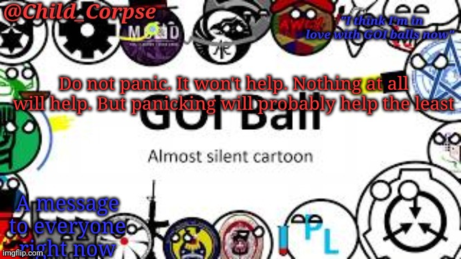 Child_Corpse's GOI ball template | Do not panic. It won't help. Nothing at all will help. But panicking will probably help the least; A message to everyone right now | image tagged in child_corpse's goi ball template | made w/ Imgflip meme maker