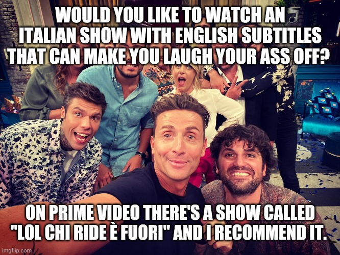 "chi ride è fuori" means "who laughs is out" | WOULD YOU LIKE TO WATCH AN ITALIAN SHOW WITH ENGLISH SUBTITLES THAT CAN MAKE YOU LAUGH YOUR ASS OFF? ON PRIME VIDEO THERE'S A SHOW CALLED "LOL CHI RIDE È FUORI" AND I RECOMMEND IT. | made w/ Imgflip meme maker