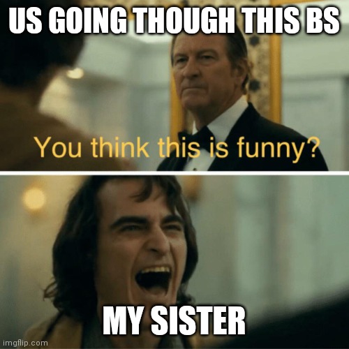 You think this is funny? | US GOING THOUGH THIS BS; MY SISTER | image tagged in you think this is funny | made w/ Imgflip meme maker