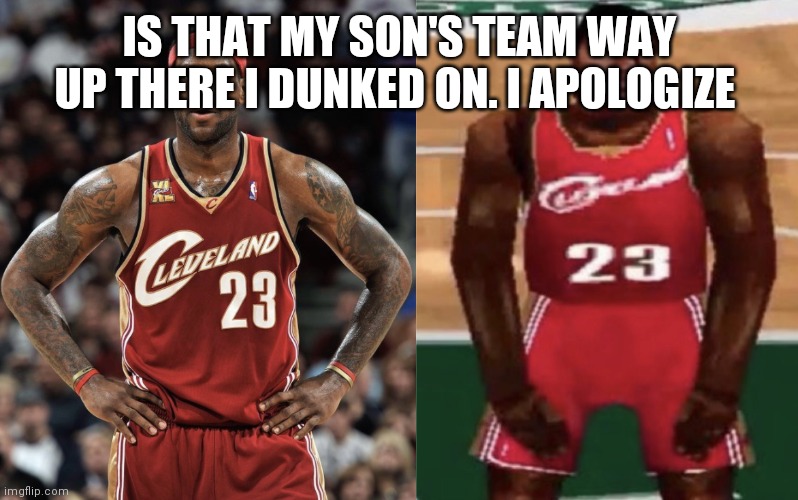 LeBron videogame | IS THAT MY SON'S TEAM WAY UP THERE I DUNKED ON. I APOLOGIZE | image tagged in lebron videogame | made w/ Imgflip meme maker