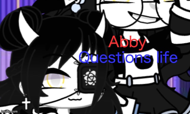 Abby; Questions life | image tagged in o | made w/ Imgflip meme maker
