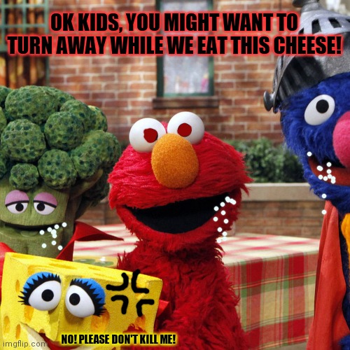 Banned Sesame Street episodes! | OK KIDS, YOU MIGHT WANT TO TURN AWAY WHILE WE EAT THIS CHEESE! NO! PLEASE DON'T KILL ME! | image tagged in sesame street,banned,episodes,elmo,kills again | made w/ Imgflip meme maker