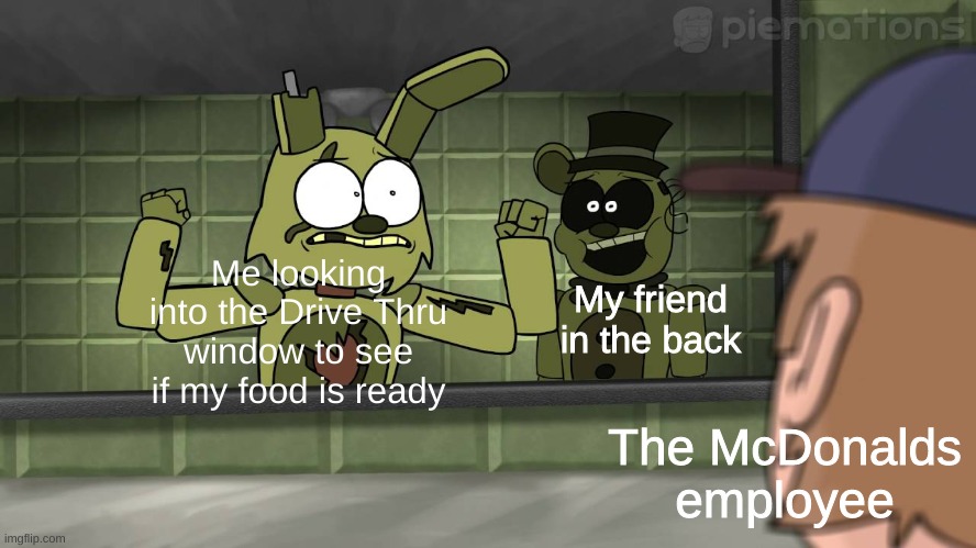 McDonalds | My friend in the back; Me looking into the Drive Thru window to see if my food is ready; The McDonalds employee | image tagged in fnaf 3 | made w/ Imgflip meme maker