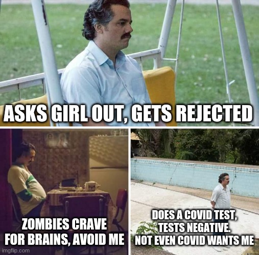 A PART OF THIS IS A REPOST. DON'T ANNOY ME | ASKS GIRL OUT, GETS REJECTED; ZOMBIES CRAVE FOR BRAINS, AVOID ME; DOES A COVID TEST, TESTS NEGATIVE. NOT EVEN COVID WANTS ME | image tagged in memes,sad pablo escobar | made w/ Imgflip meme maker