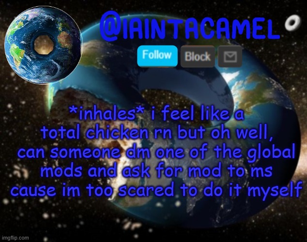 iaintacamel | *inhales* i feel like a total chicken rn but oh well, can someone dm one of the global mods and ask for mod to ms cause im too scared to do it myself | image tagged in iaintacamel | made w/ Imgflip meme maker