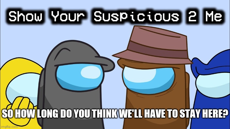 Show your suspicious 2 me | SO HOW LONG DO YOU THINK WE'LL HAVE TO STAY HERE? | image tagged in show your suspicious 2 me | made w/ Imgflip meme maker