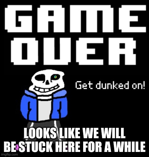 e | LOOKS LIKE WE WILL BE STUCK HERE FOR A WHILE | image tagged in get dunked on | made w/ Imgflip meme maker