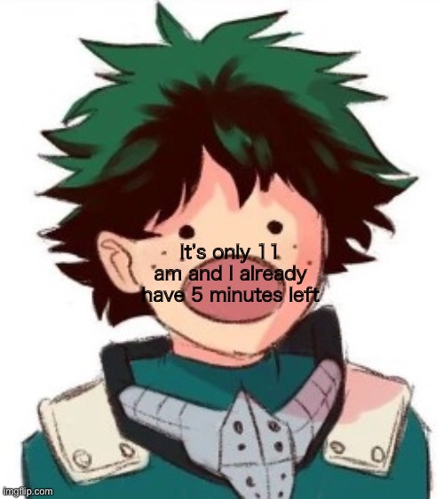 Oh my god deku | It’s only 11 am and I already have 5 minutes left | image tagged in oh my god deku | made w/ Imgflip meme maker
