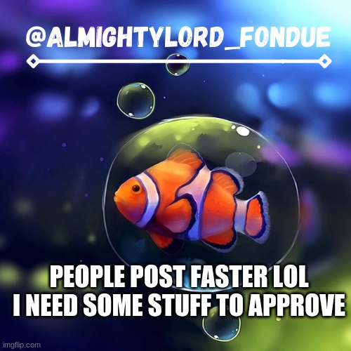 Clownfish temp-Fondue | PEOPLE POST FASTER LOL I NEED SOME STUFF TO APPROVE | image tagged in clownfish temp-fondue | made w/ Imgflip meme maker