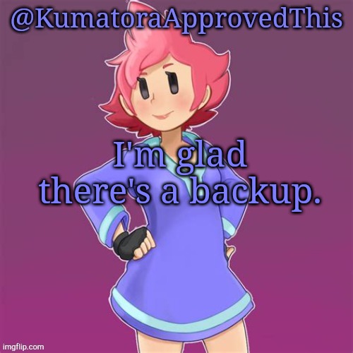 I'm not posting again in MSMG until things are fully back to normal. | I'm glad there's a backup. | image tagged in kumatoraapprovedthis announcement template | made w/ Imgflip meme maker