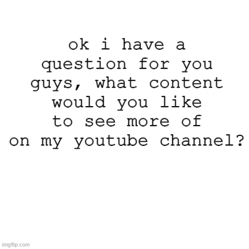 any ideas? | ok i have a question for you guys, what content would you like to see more of on my youtube channel? | image tagged in memes,blank transparent square | made w/ Imgflip meme maker