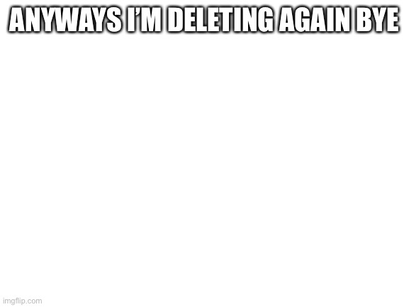 Blank White Template | ANYWAYS I’M DELETING AGAIN BYE | image tagged in blank white template | made w/ Imgflip meme maker